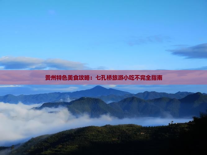 贵州特色美食攻略：七孔桥旅游小吃不完全指南