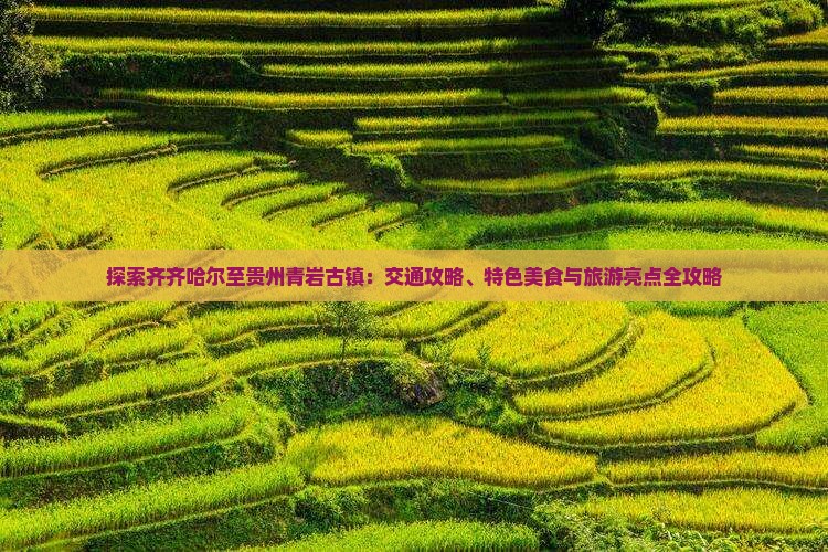 探索齐齐哈尔至贵州青岩古镇：交通攻略、特色美食与旅游亮点全攻略