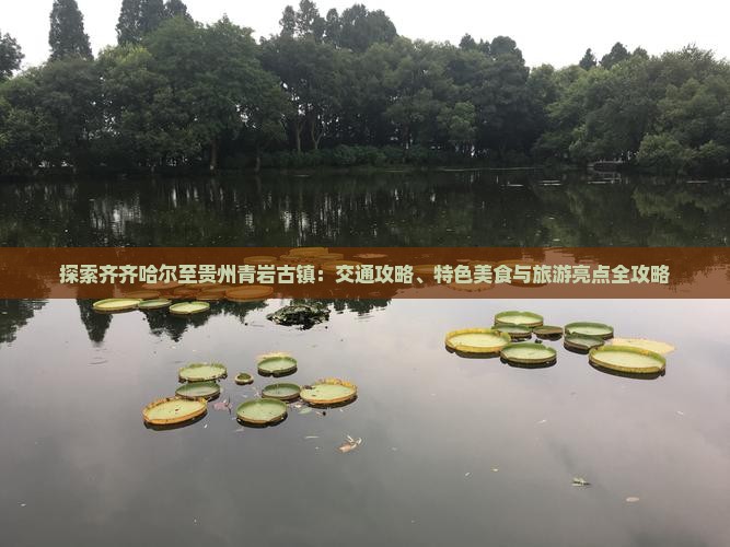 探索齐齐哈尔至贵州青岩古镇：交通攻略、特色美食与旅游亮点全攻略