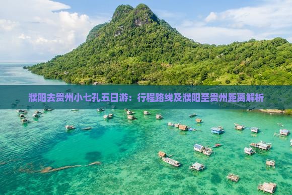 濮阳去贵州小七孔五日游：行程路线及濮阳至贵州距离解析