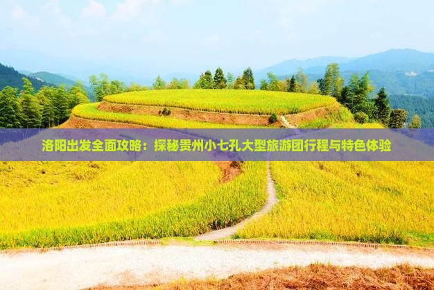 洛阳出发全面攻略：探秘贵州小七孔大型旅游团行程与特色体验