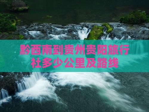 黔西南到贵州贵阳旅行社多少公里及路线