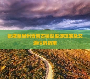 张掖至贵州青岩古镇深度游攻略及交通住宿指南