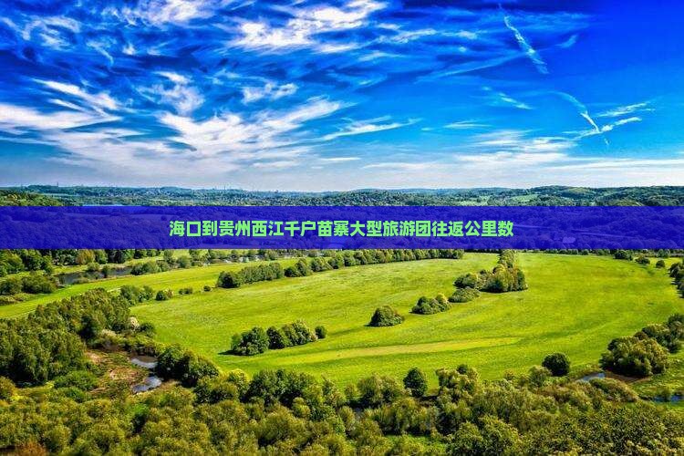 海口到贵州西江千户苗寨大型旅游团往返公里数