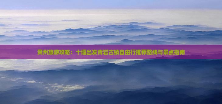 贵州旅游攻略：十堰出发青岩古镇自由行推荐路线与景点指南