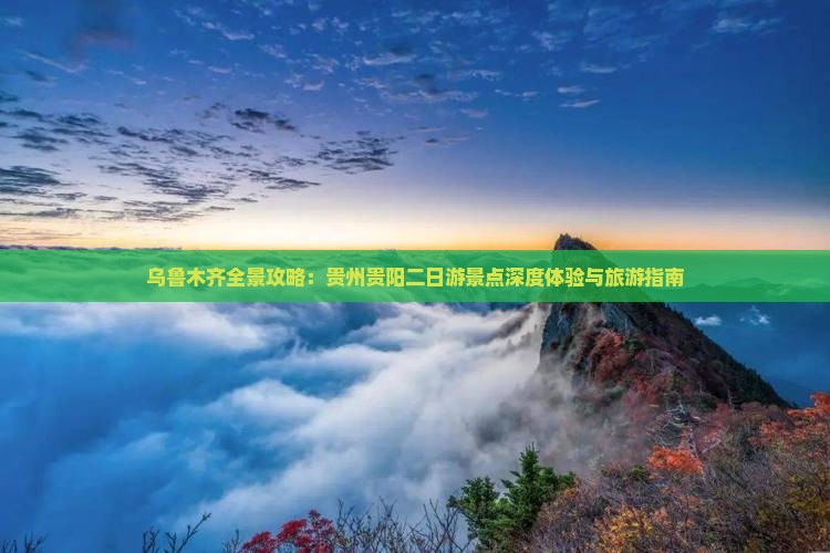 乌鲁木齐全景攻略：贵州贵阳二日游景点深度体验与旅游指南