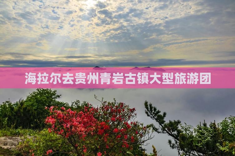 海拉尔去贵州青岩古镇大型旅游团