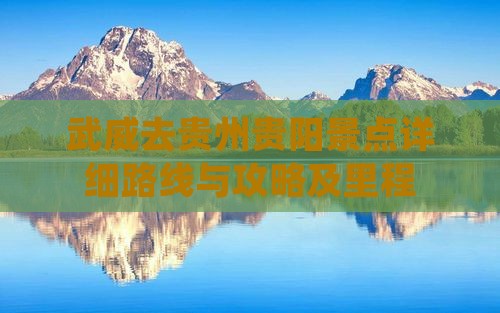 武威去贵州贵阳景点详细路线与攻略及里程