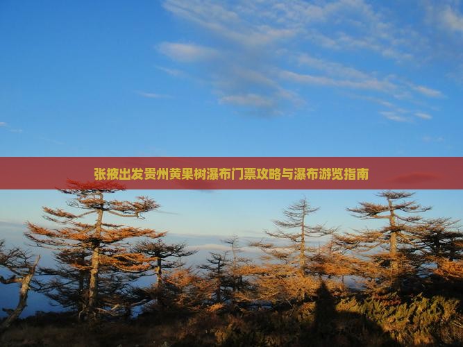 张掖出发贵州黄果树瀑布门票攻略与瀑布游览指南