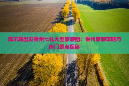 库尔勒出发贵州七孔大型旅游团：贵州旅游攻略与热门景点探秘