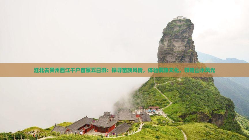 淮北去贵州西江千户苗寨五日游：探寻苗族风情，体验侗族文化，领略山水风光