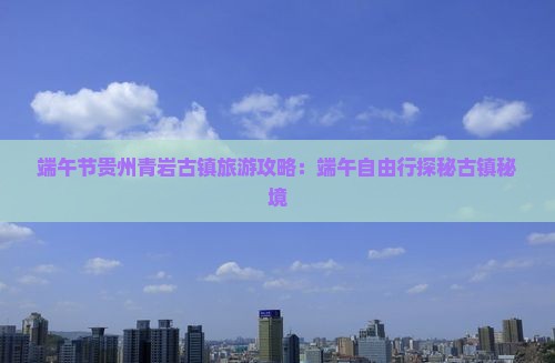 端午节贵州青岩古镇旅游攻略：端午自由行探秘古镇秘境