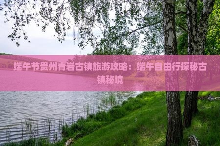 端午节贵州青岩古镇旅游攻略：端午自由行探秘古镇秘境