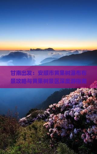 甘南出发：安顺市黄果树瀑布布景攻略与黄果树景区深度游指南