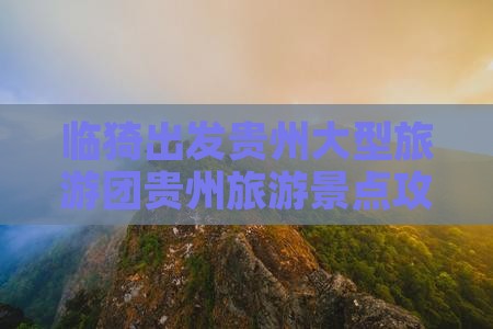 临猗出发贵州大型旅游团贵州旅游景点攻略
