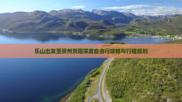 乐山出发至贵州贵阳深度自由行攻略与行程规划