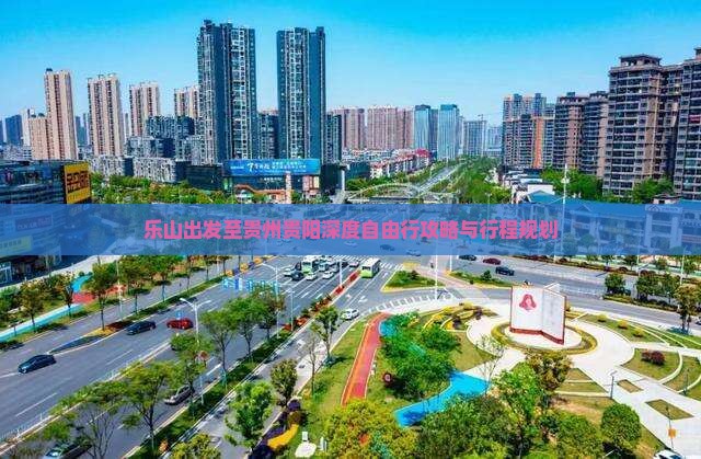 乐山出发至贵州贵阳深度自由行攻略与行程规划