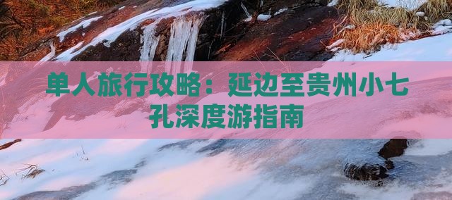 单人旅行攻略：延边至贵州小七孔深度游指南
