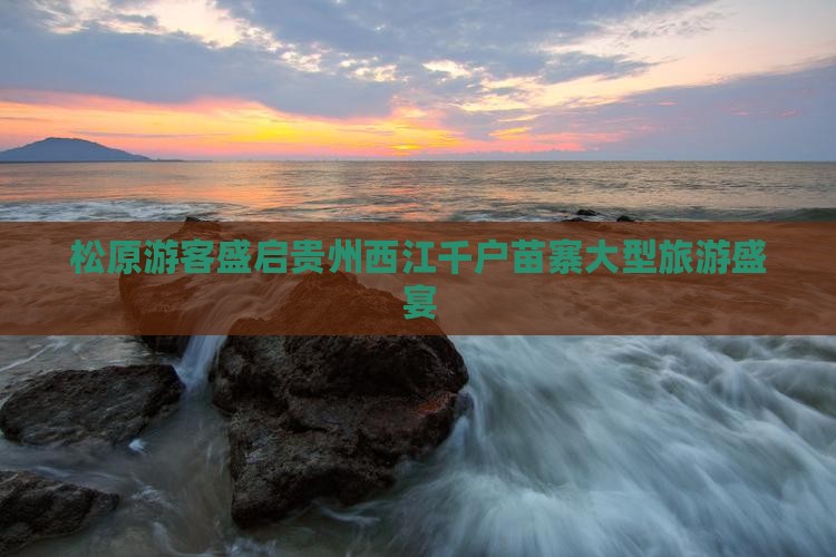 松原游客盛启贵州西江千户苗寨大型旅游盛宴