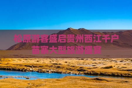 松原游客盛启贵州西江千户苗寨大型旅游盛宴