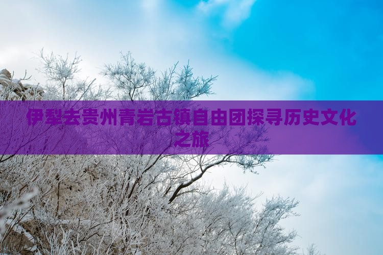 伊犁去贵州青岩古镇自由团探寻历史文化之旅