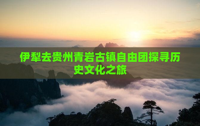 伊犁去贵州青岩古镇自由团探寻历史文化之旅