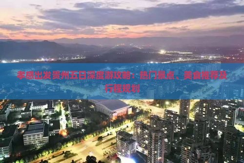 孝感出发贵州五日深度游攻略：热门景点、美食推荐及行程规划