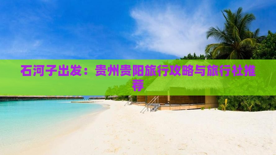 石河子出发：贵州贵阳旅行攻略与旅行社推荐