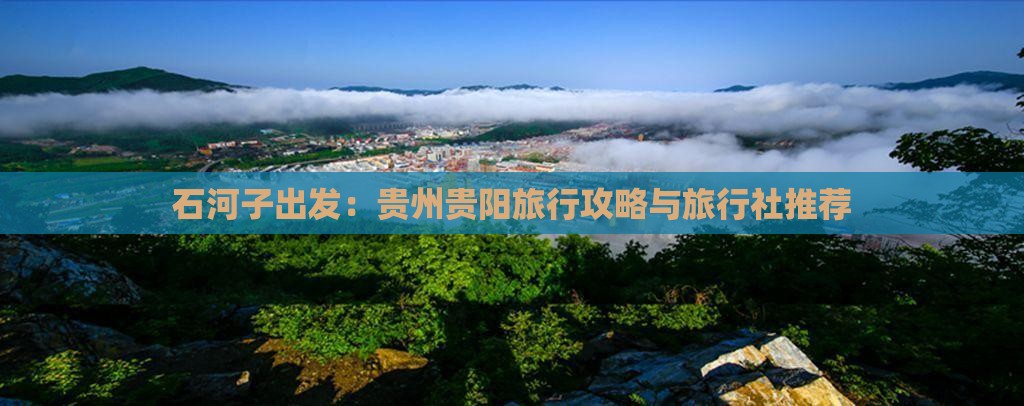 石河子出发：贵州贵阳旅行攻略与旅行社推荐