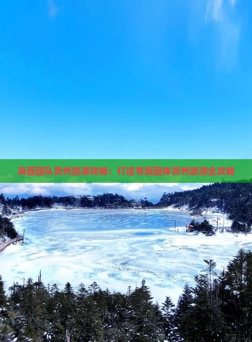 海西团队贵州旅游攻略：打造专属团体贵州旅游全攻略