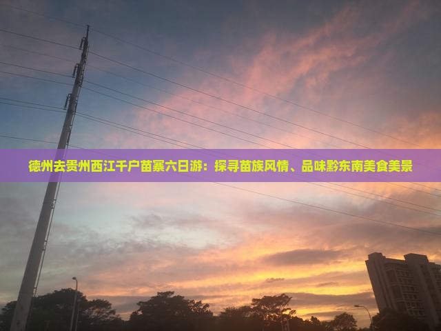 德州去贵州西江千户苗寨六日游：探寻苗族风情、品味黔东南美食美景