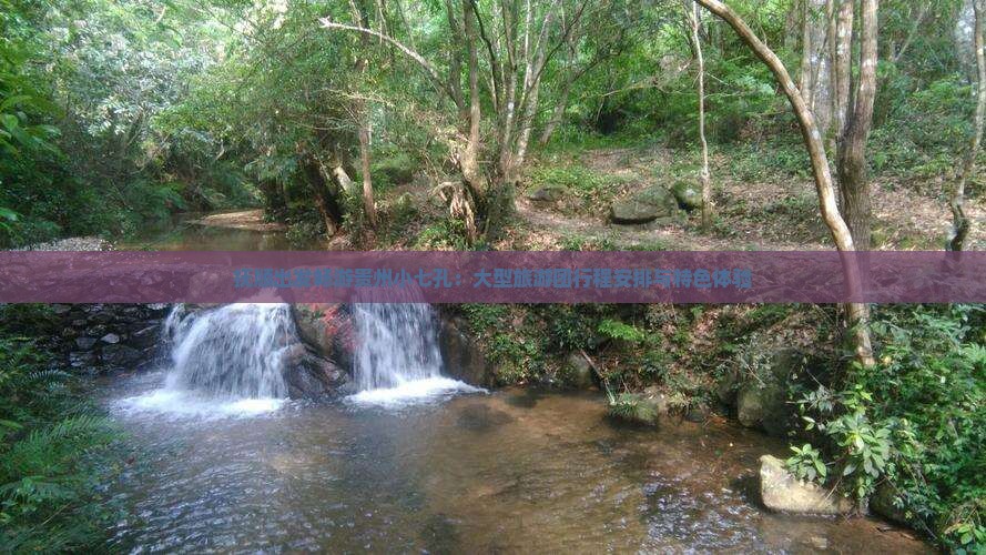 抚顺出发畅游贵州小七孔：大型旅游团行程安排与特色体验