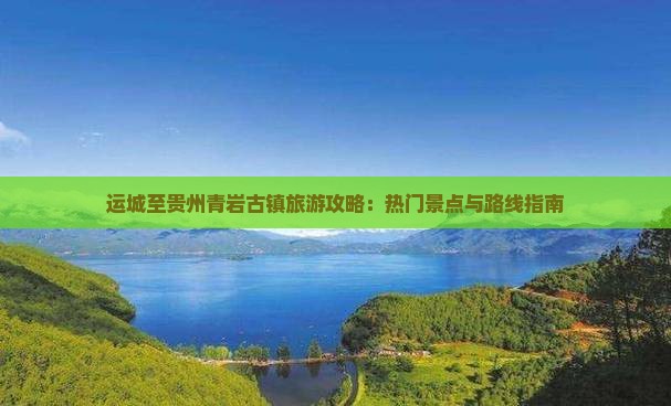 运城至贵州青岩古镇旅游攻略：热门景点与路线指南