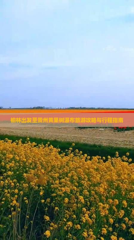 榆林出发至贵州黄果树瀑布旅游攻略与行程指南