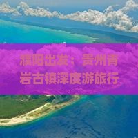 濮阳出发：贵州青岩古镇深度游旅行社推荐及行程指南