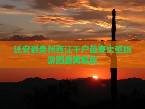 迁安到贵州西江千户苗寨大型旅游团距离解析