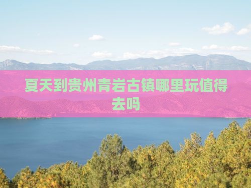 夏天到贵州青岩古镇哪里玩值得去吗