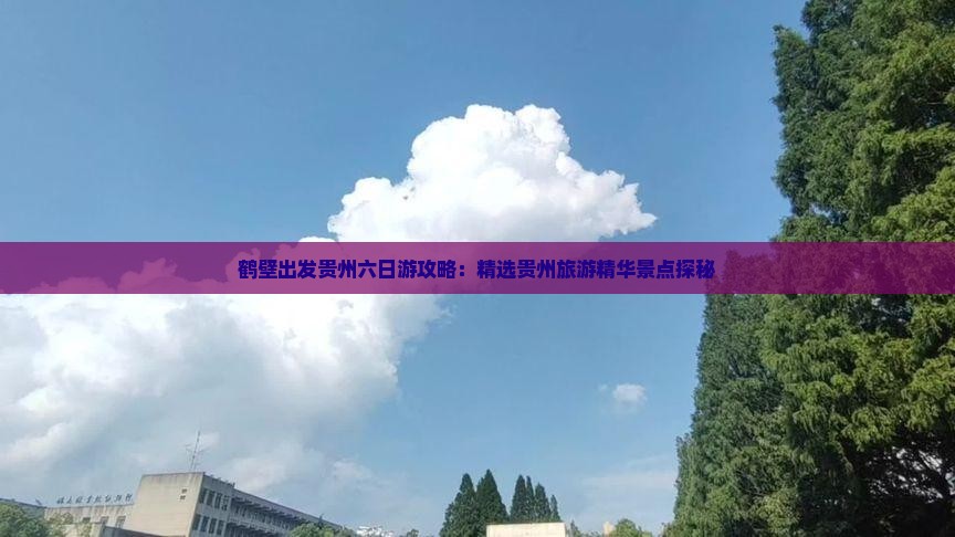 鹤壁出发贵州六日游攻略：精选贵州旅游精华景点探秘