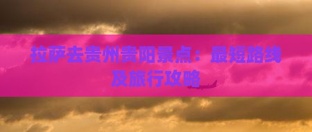 拉萨去贵州贵阳景点：最短路线及旅行攻略