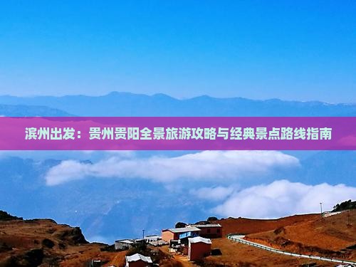 滨州出发：贵州贵阳全景旅游攻略与经典景点路线指南