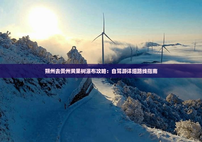 朔州去贵州黄果树瀑布攻略：自驾游详细路线指南