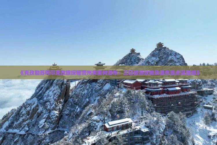 《克孜勒苏柯尔克孜族探秘贵州黄果树瀑布：三日旅游攻略及瀑布景点深度游》