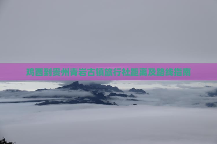 鸡西到贵州青岩古镇旅行社距离及路线指南