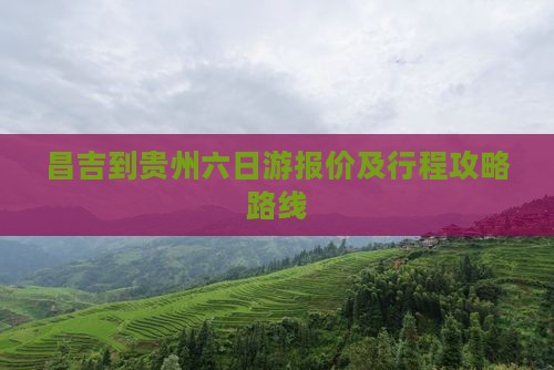 昌吉到贵州六日游报价及行程攻略路线