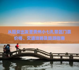 从延安出发至贵州小七孔景区门票价格、交通攻略及旅游指南