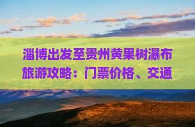 淄博出发至贵州黄果树瀑布旅游攻略：门票价格、交通指南与周边景点推荐