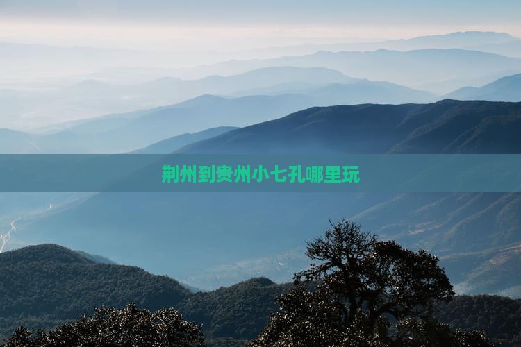 荆州到贵州小七孔哪里玩