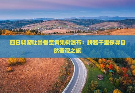 四日畅游吐鲁番至黄果树瀑布：跨越千里探寻自然奇观之旅