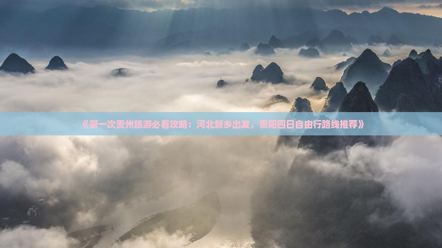 《第一次贵州旅游必看攻略：河北新乡出发，贵阳四日自由行路线推荐》