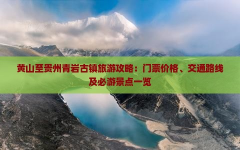 黄山至贵州青岩古镇旅游攻略：门票价格、交通路线及必游景点一览